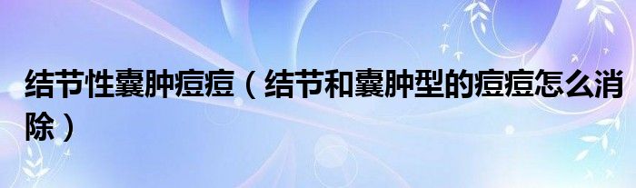 结节性囊肿痘痘（结节和囊肿型的痘痘怎么消除）