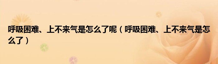 呼吸困难、上不来气是怎么了呢（呼吸困难、上不来气是怎么了）