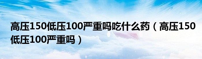 高压150低压100严重吗吃什么药（高压150低压100严重吗）