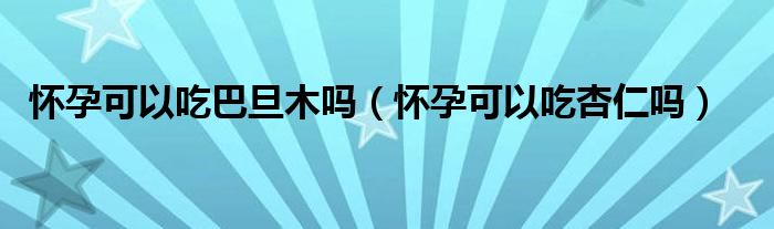 怀孕可以吃巴旦木吗（怀孕可以吃杏仁吗）