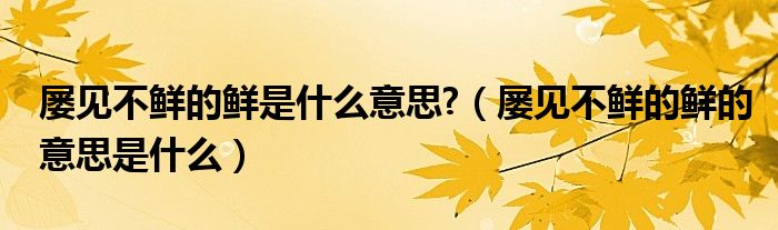 屡见不鲜的鲜是什么意思?（屡见不鲜的鲜的意思是什么）