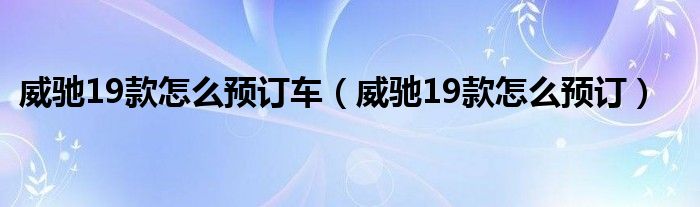 威驰19款怎么预订车（威驰19款怎么预订）