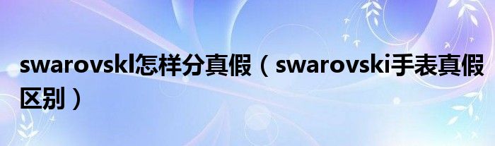 swarovskl怎样分真假（swarovski手表真假区别）