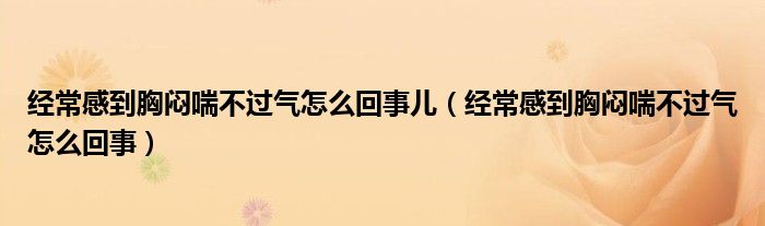 经常感到胸闷喘不过气怎么回事儿（经常感到胸闷喘不过气怎么回事）