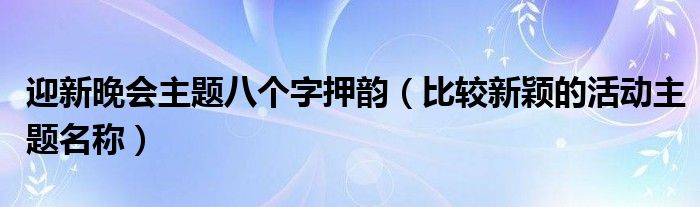 迎新晚会主题八个字押韵（比较新颖的活动主题名称）