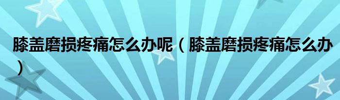 膝盖磨损疼痛怎么办呢（膝盖磨损疼痛怎么办）