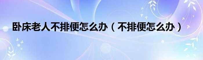 卧床老人不排便怎么办（不排便怎么办）