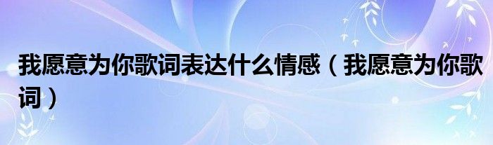 我愿意为你歌词表达什么情感（我愿意为你歌词）