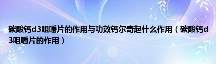 碳酸钙d3咀嚼片的作用与功效钙尔奇起什么作用（碳酸钙d3咀嚼片的作用）