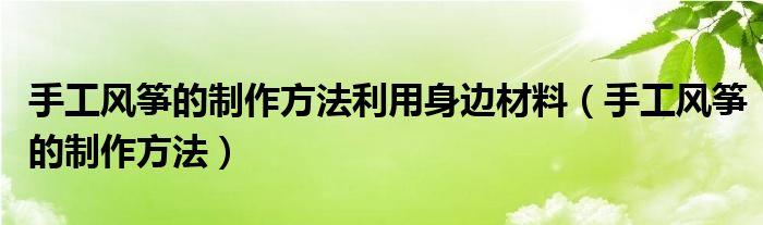 手工风筝的制作方法利用身边材料（手工风筝的制作方法）