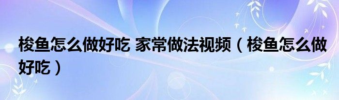 梭鱼怎么做好吃 家常做法视频（梭鱼怎么做好吃）