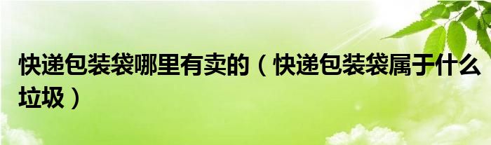 快递包装袋哪里有卖的（快递包装袋属于什么垃圾）