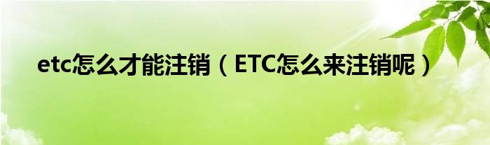 etc怎么才能注销（ETC怎么来注销呢）