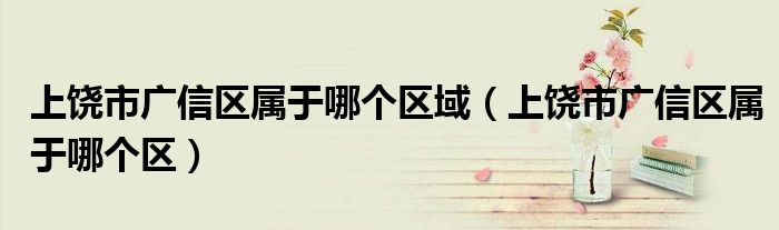 上饶市广信区属于哪个区域（上饶市广信区属于哪个区）