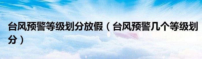 台风预警等级划分放假（台风预警几个等级划分）