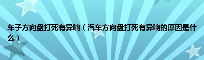 车子方向盘打死有异响（汽车方向盘打死有异响的原因是什么）