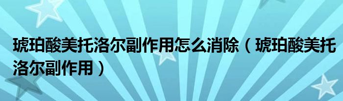 琥珀酸美托洛尔副作用怎么消除（琥珀酸美托洛尔副作用）