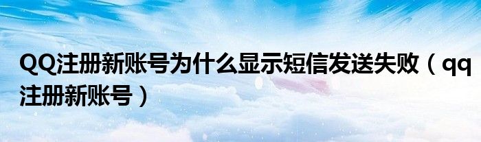 QQ注册新账号为什么显示短信发送失败（qq注册新账号）