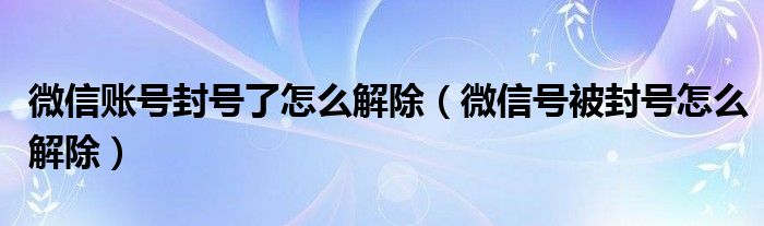 微信账号封号了怎么解除（微信号被封号怎么解除）