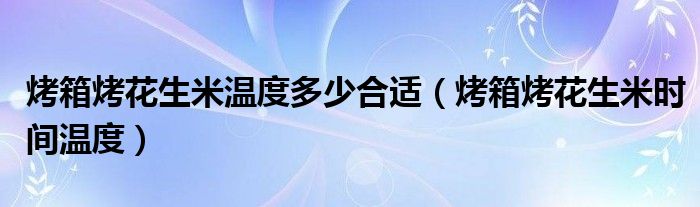 烤箱烤花生米温度多少合适（烤箱烤花生米时间温度）