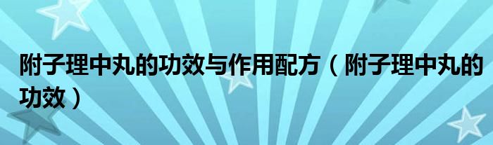 附子理中丸的功效与作用配方（附子理中丸的功效）