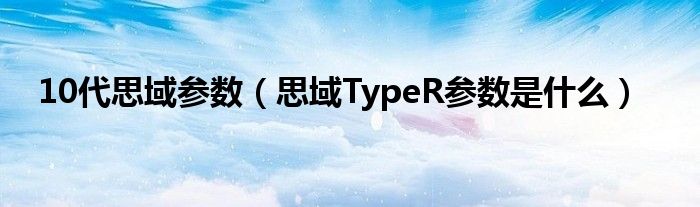 10代思域参数（思域TypeR参数是什么）