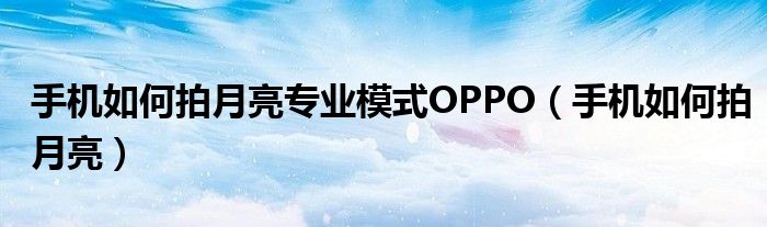 手机如何拍月亮专业模式OPPO（手机如何拍月亮）