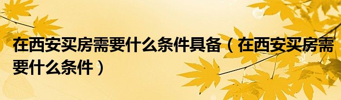 在西安买房需要什么条件具备（在西安买房需要什么条件）