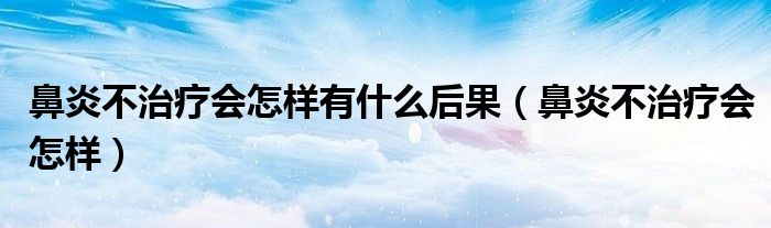 鼻炎不治疗会怎样有什么后果（鼻炎不治疗会怎样）