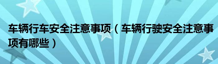 车辆行车安全注意事项（车辆行驶安全注意事项有哪些）