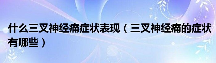 什么三叉神经痛症状表现（三叉神经痛的症状有哪些）