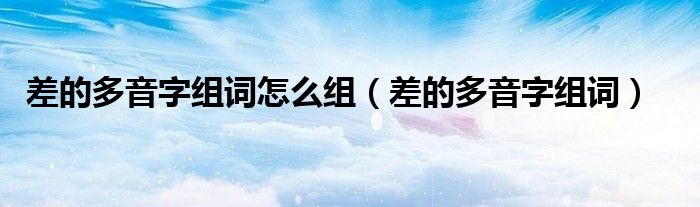 差的多音字组词怎么组（差的多音字组词）