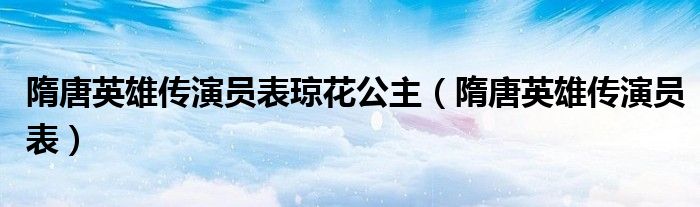 隋唐英雄传演员表琼花公主（隋唐英雄传演员表）