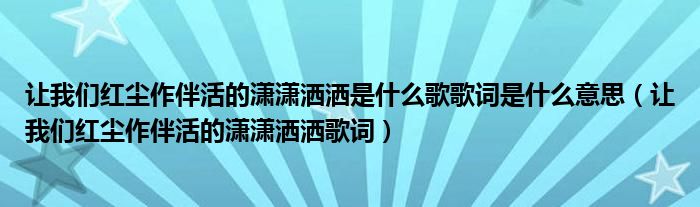 让我们红尘作伴活的潇潇洒洒是什么歌歌词是什么意思（让我们红尘作伴活的潇潇洒洒歌词）