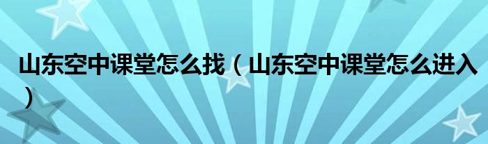 山东空中课堂怎么找（山东空中课堂怎么进入）