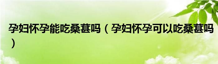 孕妇怀孕能吃桑葚吗（孕妇怀孕可以吃桑葚吗）