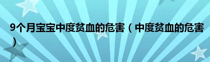 9个月宝宝中度贫血的危害（中度贫血的危害）