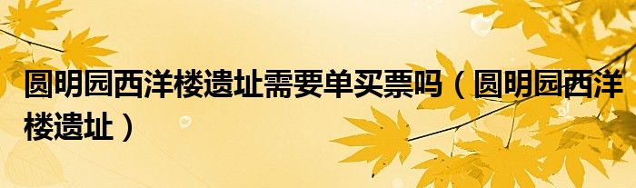 圆明园西洋楼遗址需要单买票吗（圆明园西洋楼遗址）