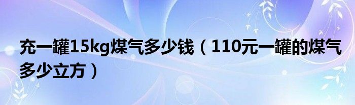 充一罐15kg煤气多少钱（110元一罐的煤气多少立方）