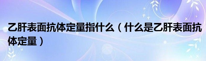 乙肝表面抗体定量指什么（什么是乙肝表面抗体定量）