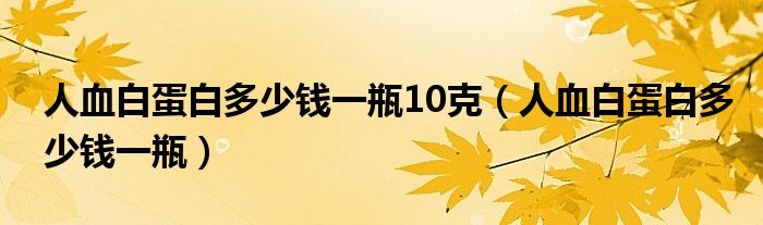 人血白蛋白多少钱一瓶10克（人血白蛋白多少钱一瓶）