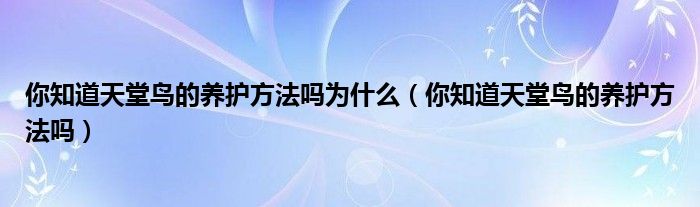 你知道天堂鸟的养护方法吗为什么（你知道天堂鸟的养护方法吗）