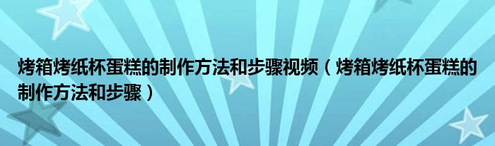 烤箱烤纸杯蛋糕的制作方法和步骤视频（烤箱烤纸杯蛋糕的制作方法和步骤）