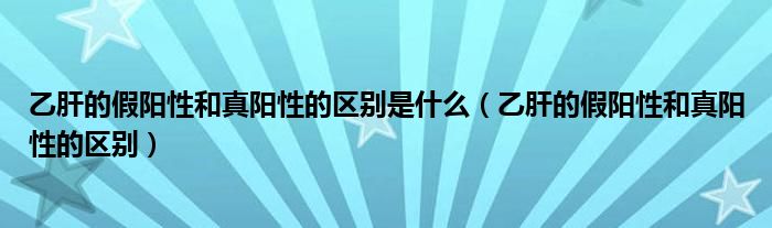 乙肝的假阳性和真阳性的区别是什么（乙肝的假阳性和真阳性的区别）