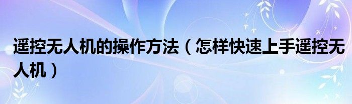 遥控无人机的操作方法（怎样快速上手遥控无人机）