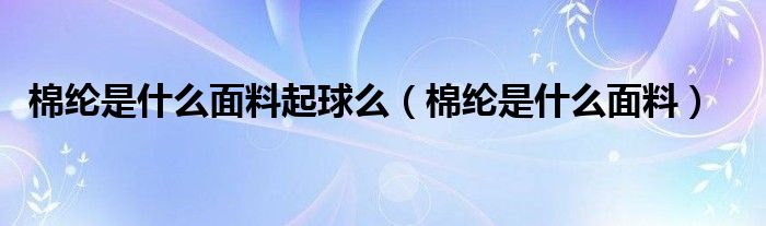 棉纶是什么面料起球么（棉纶是什么面料）