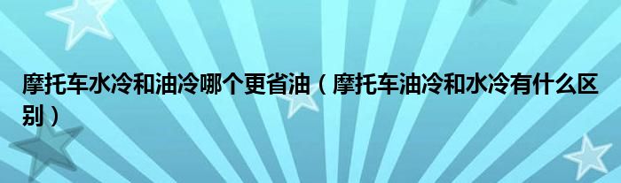 摩托车水冷和油冷哪个更省油（摩托车油冷和水冷有什么区别）