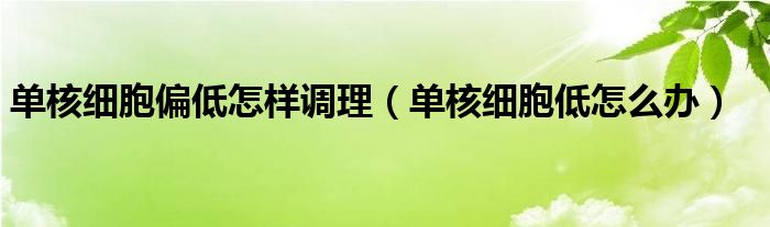 单核细胞偏低怎样调理（单核细胞低怎么办）