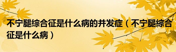 不宁腿综合征是什么病的并发症（不宁腿综合征是什么病）