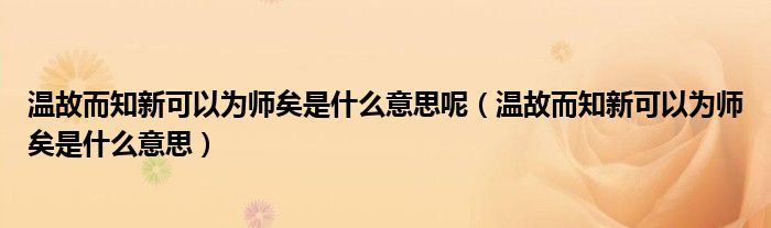 温故而知新可以为师矣是什么意思呢（温故而知新可以为师矣是什么意思）